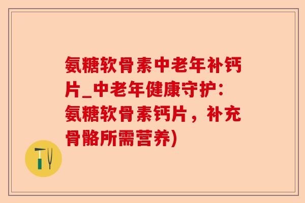 氨糖软骨素中老年补钙片_中老年健康守护：氨糖软骨素钙片，补充骨骼所需营养)-第1张图片-关节保镖