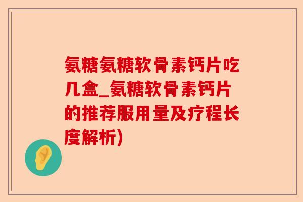 氨糖氨糖软骨素钙片吃几盒_氨糖软骨素钙片的推荐服用量及疗程长度解析)-第1张图片-关节保镖