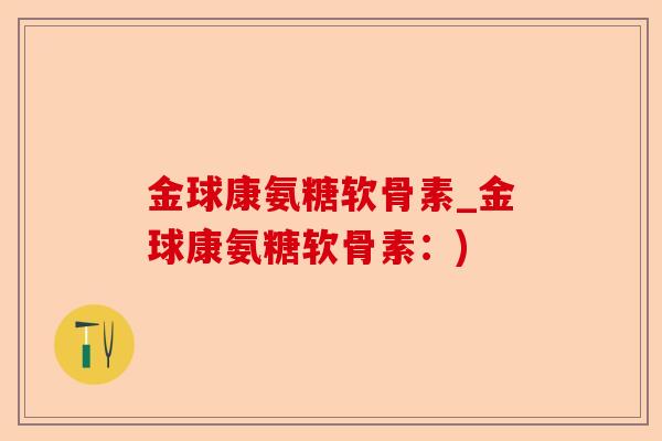 金球康氨糖软骨素_金球康氨糖软骨素：)-第1张图片-关节保镖
