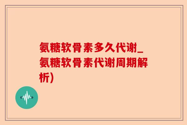 氨糖软骨素多久代谢_氨糖软骨素代谢周期解析)-第1张图片-关节保镖