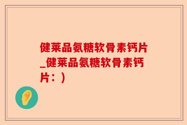 健莱品氨糖软骨素钙片_健莱品氨糖软骨素钙片：)-第1张图片-关节保镖