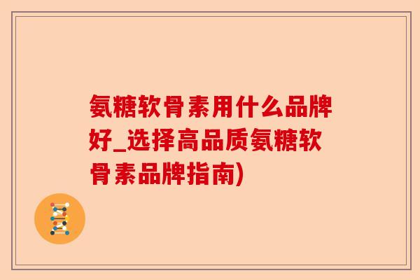 氨糖软骨素用什么品牌好_选择高品质氨糖软骨素品牌指南)-第1张图片-关节保镖