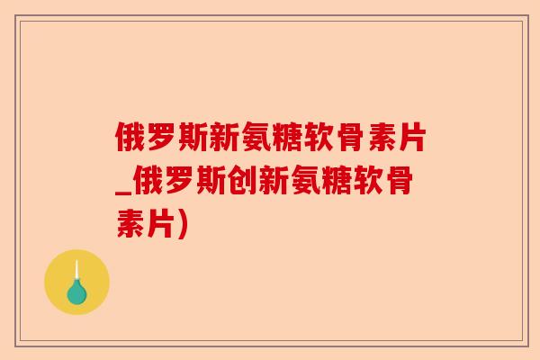 俄罗斯新氨糖软骨素片_俄罗斯创新氨糖软骨素片)-第1张图片-关节保镖