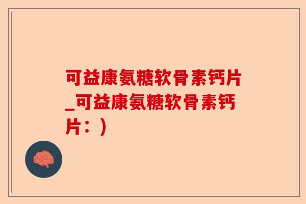 可益康氨糖软骨素钙片_可益康氨糖软骨素钙片：)-第1张图片-关节保镖