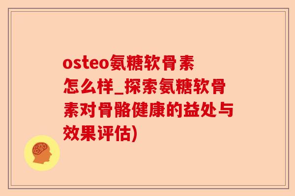 osteo氨糖软骨素怎么样_探索氨糖软骨素对骨骼健康的益处与效果评估)-第1张图片-关节保镖