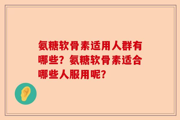 氨糖软骨素适用人群有哪些？氨糖软骨素适合哪些人服用呢？-第1张图片-关节保镖