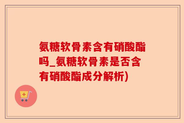 氨糖软骨素含有硝酸酯吗_氨糖软骨素是否含有硝酸酯成分解析)-第1张图片-关节保镖