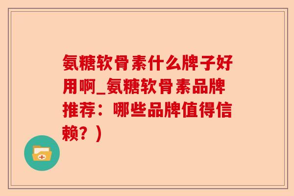 氨糖软骨素什么牌子好用啊_氨糖软骨素品牌推荐：哪些品牌值得信赖？)-第1张图片-关节保镖