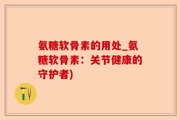 氨糖软骨素的用处_氨糖软骨素：关节健康的守护者)-第1张图片-关节保镖