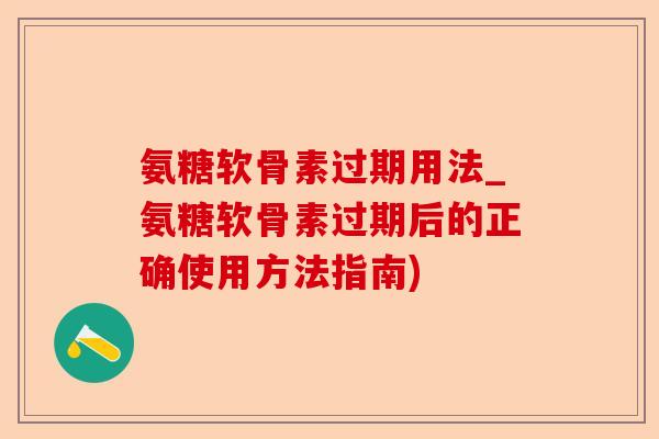 氨糖软骨素过期用法_氨糖软骨素过期后的正确使用方法指南)-第1张图片-关节保镖