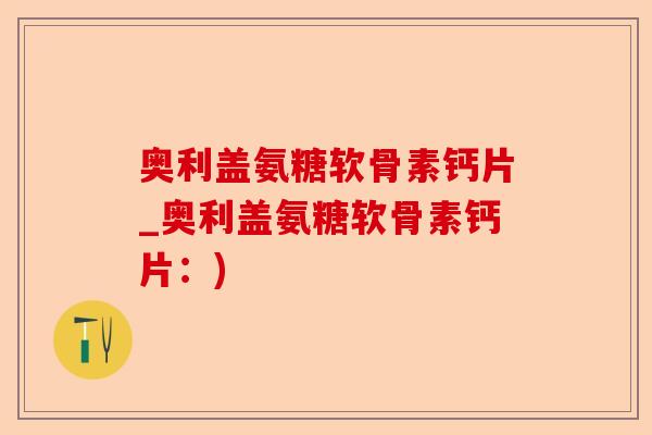 奥利盖氨糖软骨素钙片_奥利盖氨糖软骨素钙片：)