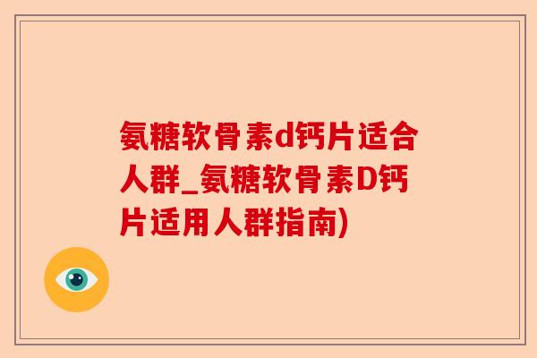 氨糖软骨素d钙片适合人群_氨糖软骨素D钙片适用人群指南)-第1张图片-关节保镖