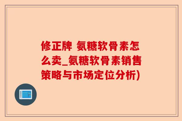修正牌 氨糖软骨素怎么卖_氨糖软骨素销售策略与市场定位分析)-第1张图片-关节保镖