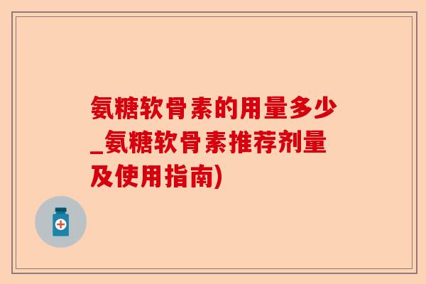 氨糖软骨素的用量多少_氨糖软骨素推荐剂量及使用指南)-第1张图片-关节保镖