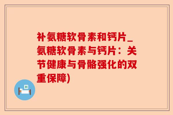 补氨糖软骨素和钙片_氨糖软骨素与钙片：关节健康与骨骼强化的双重保障)-第1张图片-关节保镖