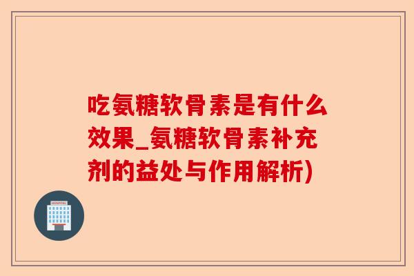 吃氨糖软骨素是有什么效果_氨糖软骨素补充剂的益处与作用解析)-第1张图片-关节保镖