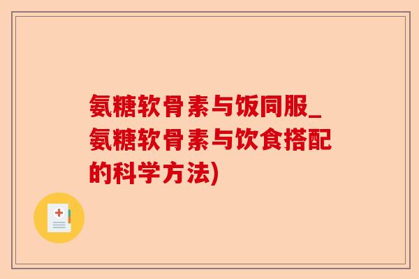 氨糖软骨素与饭同服_氨糖软骨素与饮食搭配的科学方法)-第1张图片-关节保镖