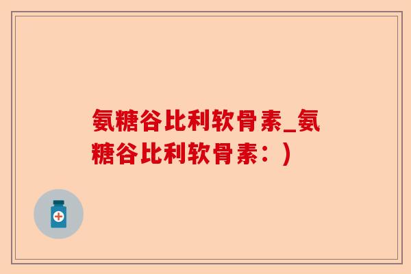 氨糖谷比利软骨素_氨糖谷比利软骨素：)-第1张图片-关节保镖
