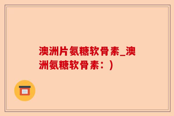澳洲片氨糖软骨素_澳洲氨糖软骨素：)-第1张图片-关节保镖