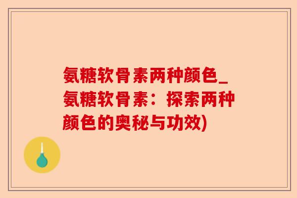 氨糖软骨素两种颜色_氨糖软骨素：探索两种颜色的奥秘与功效)-第1张图片-关节保镖