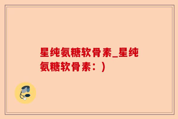 星纯氨糖软骨素_星纯氨糖软骨素：)-第1张图片-关节保镖