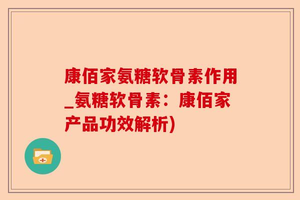 康佰家氨糖软骨素作用_氨糖软骨素：康佰家产品功效解析)-第1张图片-关节保镖