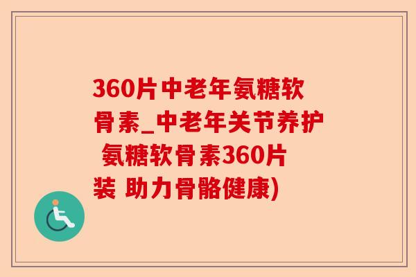 360片中老年氨糖软骨素_中老年关节养护 氨糖软骨素360片装 助力骨骼健康)-第1张图片-关节保镖
