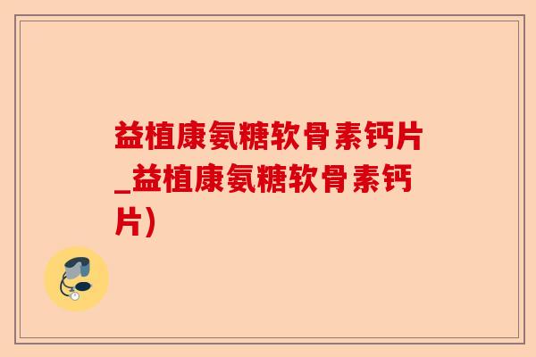 益植康氨糖软骨素钙片_益植康氨糖软骨素钙片)-第1张图片-关节保镖