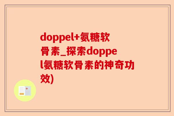 doppel+氨糖软骨素_探索doppel氨糖软骨素的神奇功效)-第1张图片-关节保镖