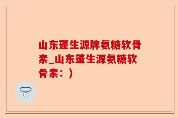 山东蓬生源牌氨糖软骨素_山东蓬生源氨糖软骨素：)-第1张图片-关节保镖
