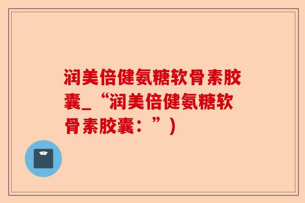 润美倍健氨糖软骨素胶囊_“润美倍健氨糖软骨素胶囊：”)-第1张图片-关节保镖