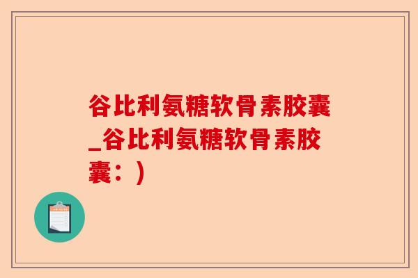 谷比利氨糖软骨素胶囊_谷比利氨糖软骨素胶囊：)-第1张图片-关节保镖