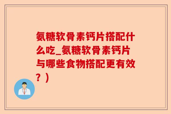 氨糖软骨素钙片搭配什么吃_氨糖软骨素钙片与哪些食物搭配更有效？)-第1张图片-关节保镖