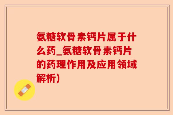氨糖软骨素钙片属于什么药_氨糖软骨素钙片的药理作用及应用领域解析)-第1张图片-关节保镖