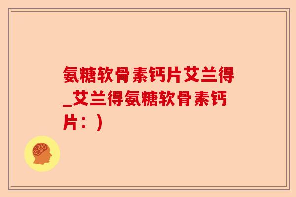 氨糖软骨素钙片艾兰得_艾兰得氨糖软骨素钙片：)-第1张图片-关节保镖