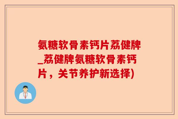 氨糖软骨素钙片荔健牌_荔健牌氨糖软骨素钙片，关节养护新选择)-第1张图片-关节保镖