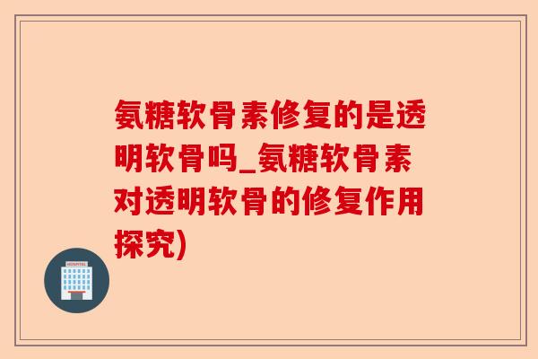 氨糖软骨素修复的是透明软骨吗_氨糖软骨素对透明软骨的修复作用探究)-第1张图片-关节保镖