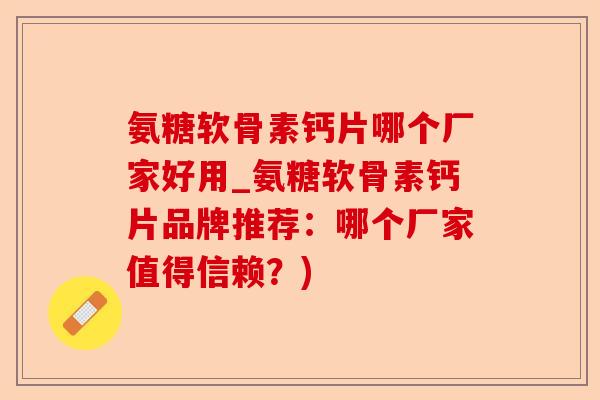 氨糖软骨素钙片哪个厂家好用_氨糖软骨素钙片品牌推荐：哪个厂家值得信赖？)-第1张图片-关节保镖