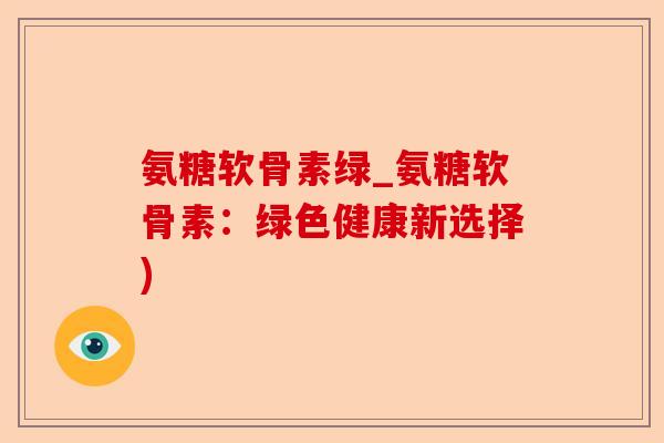 氨糖软骨素绿_氨糖软骨素：绿色健康新选择)-第1张图片-关节保镖
