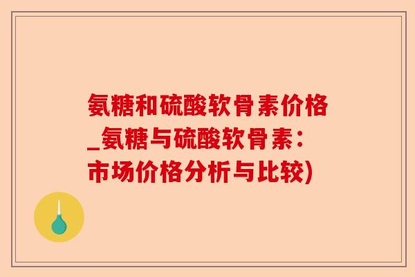 氨糖和硫酸软骨素价格_氨糖与硫酸软骨素：市场价格分析与比较)-第1张图片-关节保镖