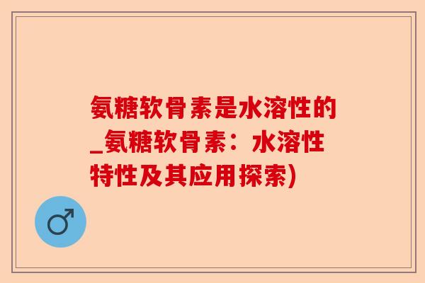 氨糖软骨素是水溶性的_氨糖软骨素：水溶性特性及其应用探索)-第1张图片-关节保镖