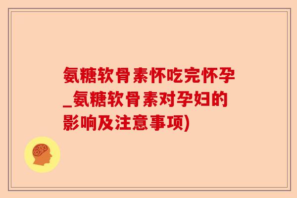 氨糖软骨素怀吃完怀孕_氨糖软骨素对孕妇的影响及注意事项)-第1张图片-关节保镖