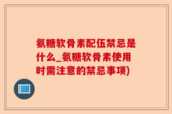 氨糖软骨素配伍禁忌是什么_氨糖软骨素使用时需注意的禁忌事项)-第1张图片-关节保镖