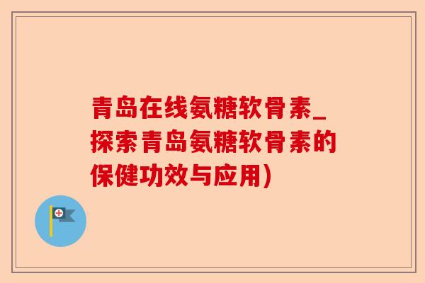 青岛在线氨糖软骨素_探索青岛氨糖软骨素的保健功效与应用)-第1张图片-关节保镖