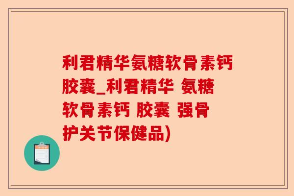 利君精华氨糖软骨素钙胶囊_利君精华 氨糖软骨素钙 胶囊 强骨护关节保健品)-第1张图片-关节保镖