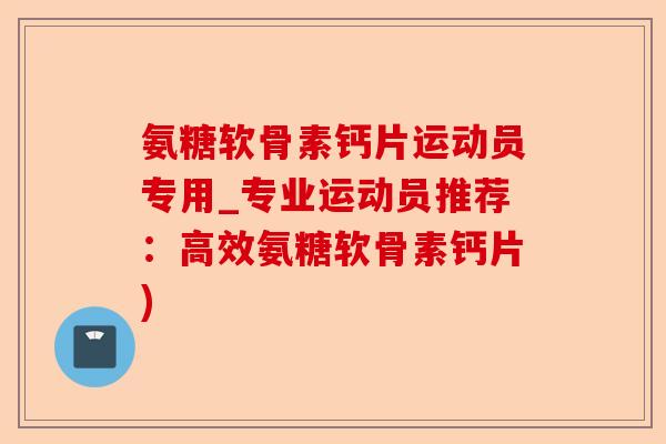 氨糖软骨素钙片运动员专用_专业运动员推荐：高效氨糖软骨素钙片)-第1张图片-关节保镖