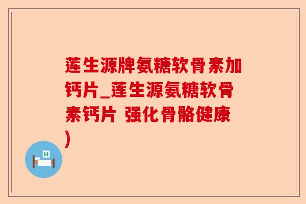 莲生源牌氨糖软骨素加钙片_莲生源氨糖软骨素钙片 强化骨骼健康)-第1张图片-关节保镖