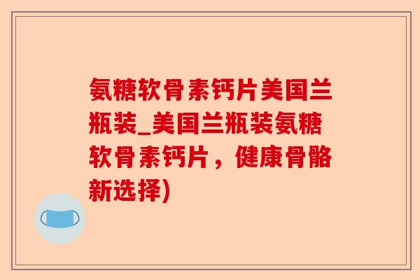 氨糖软骨素钙片美国兰瓶装_美国兰瓶装氨糖软骨素钙片，健康骨骼新选择)-第1张图片-关节保镖