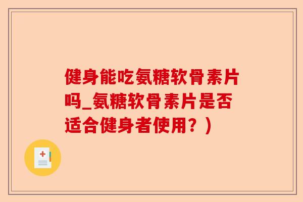 健身能吃氨糖软骨素片吗_氨糖软骨素片是否适合健身者使用？)-第1张图片-关节保镖