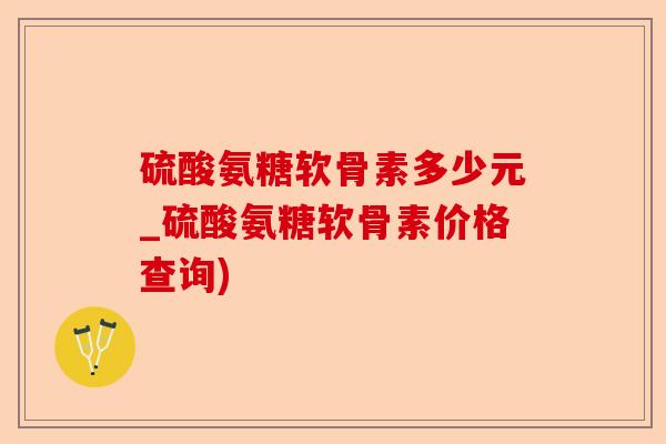 硫酸氨糖软骨素多少元_硫酸氨糖软骨素价格查询)-第1张图片-关节保镖